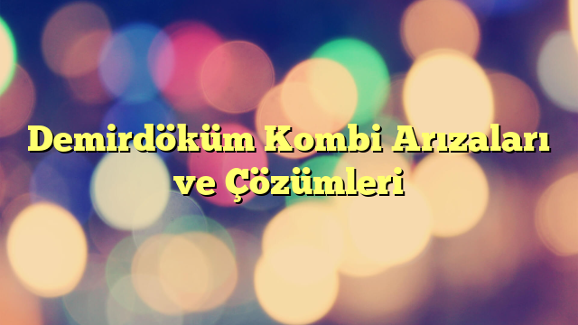 Demirdöküm Kombi Arızaları ve Çözümleri