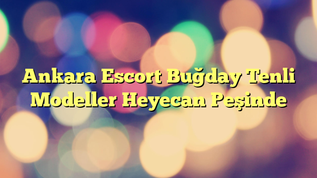Ankara Escort Buğday Tenli Modeller Heyecan Peşinde