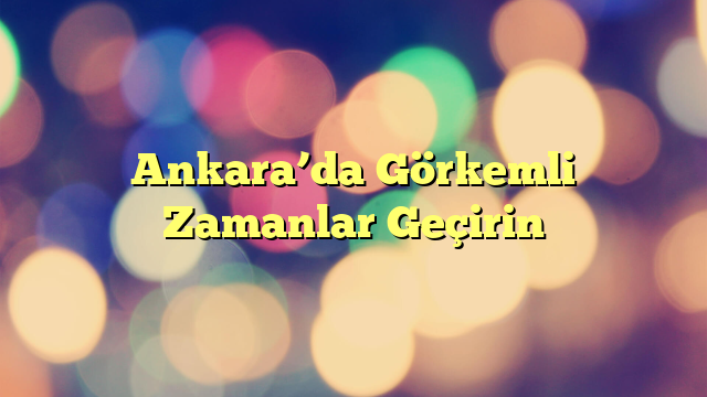 Ankara’da Görkemli Zamanlar Geçirin