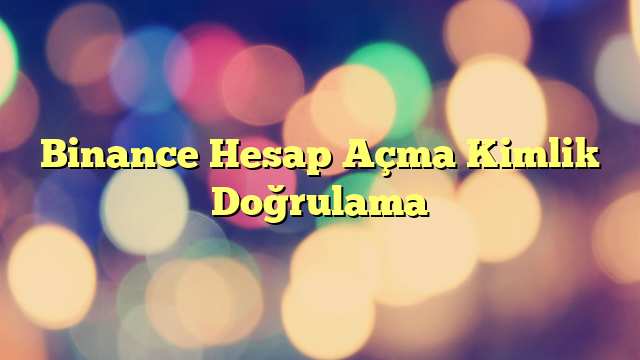 Binance Hesap Açma Kimlik Doğrulama
