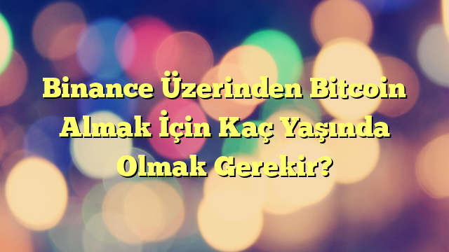 Binance Üzerinden Bitcoin Almak İçin Kaç Yaşında Olmak Gerekir?