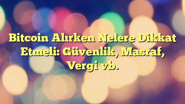 Bitcoin Alırken Nelere Dikkat Etmeli: Güvenlik, Masraf, Vergi vb.