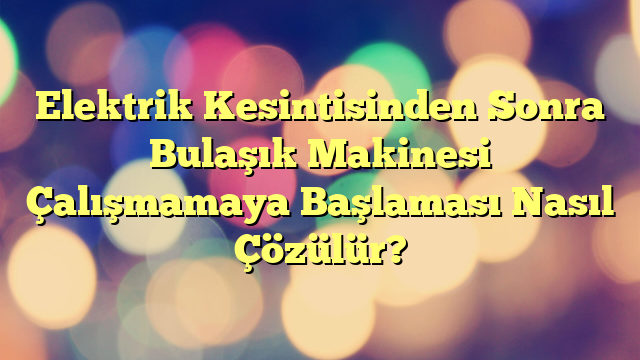 Elektrik Kesintisinden Sonra Bulaşık Makinesi Çalışmamaya Başlaması Nasıl Çözülür?