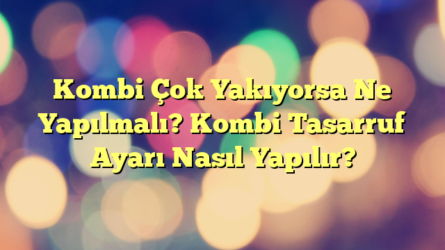 Kombi Çok Yakıyorsa Ne Yapılmalı? Kombi Tasarruf Ayarı Nasıl Yapılır?