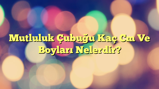 Mutluluk Çubuğu Kaç Cm Ve Boyları Nelerdir?