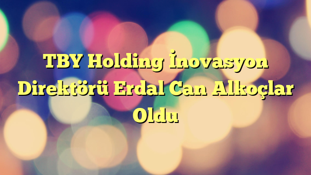 TBY Holding İnovasyon Direktörü Erdal Can Alkoçlar Oldu