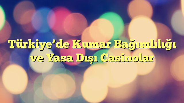 Türkiye’de Kumar Bağımlılığı ve Yasa Dışı Casinolar