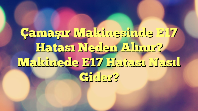 Çamaşır Makinesinde E17 Hatası Neden Alınır? Makinede E17 Hatası Nasıl Gider?