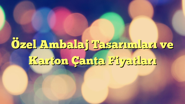 Özel Ambalaj Tasarımları ve Karton Çanta Fiyatları